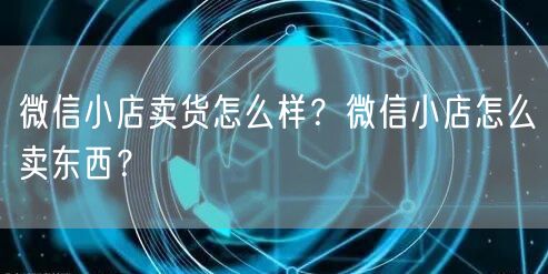微信小店卖货怎么样？微信小店怎么卖东西？
