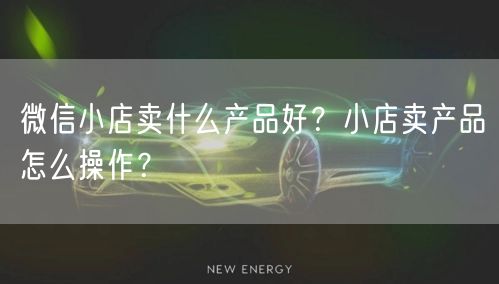 微信小店卖什么产品好？小店卖产品怎么操作？