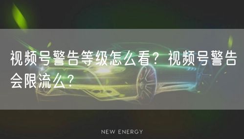 视频号警告等级怎么看？视频号警告会限流么？