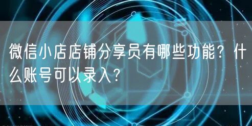 微信小店店铺分享员有哪些功能？什么账号可以录入？