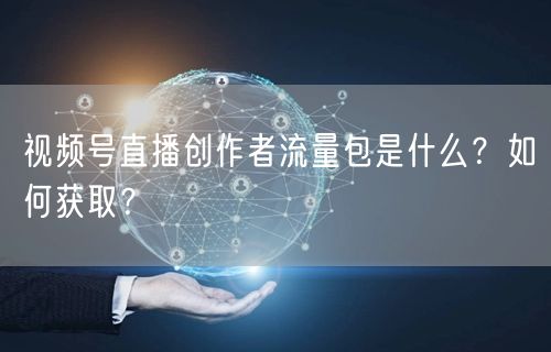 视频号直播创作者流量包是什么？如何获取？