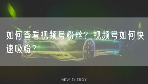 如何查看视频号粉丝?视频号如何快速吸粉?
