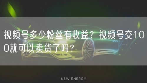 视频号多少粉丝有收益？视频号交100就可以卖货了吗？