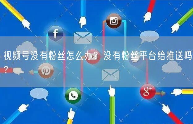 视频号没有粉丝怎么办？没有粉丝平台给推送吗？