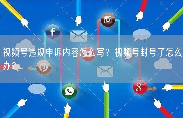 视频号违规申诉内容怎么写？视频号封号了怎么办？
