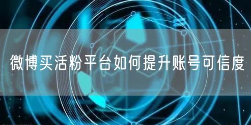 微博买活粉平台如何提升账号可信度