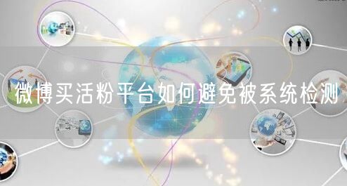 微博买活粉平台如何避免被系统检测