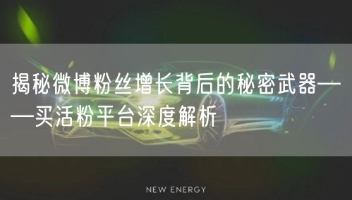 揭秘微博粉丝增长背后的秘密武器——买活粉平台深度解析