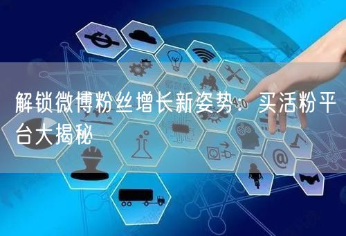 解锁微博粉丝增长新姿势：买活粉平台大揭秘