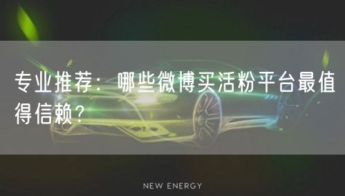 专业推荐：哪些微博买活粉平台最值得信赖？