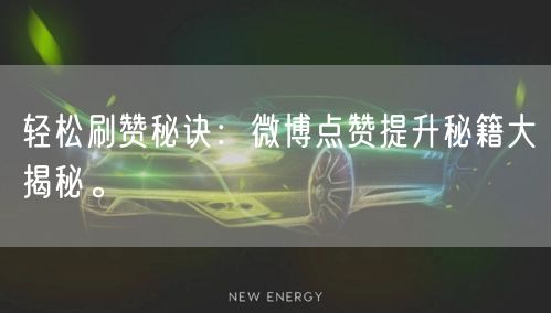 轻松刷赞秘诀：微博点赞提升秘籍大揭秘。