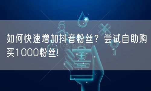 如何快速增加抖音粉丝？尝试自助购买1000粉丝!