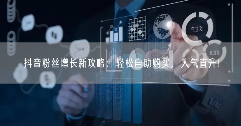 抖音粉丝增长新攻略：轻松自助购买，人气直升!