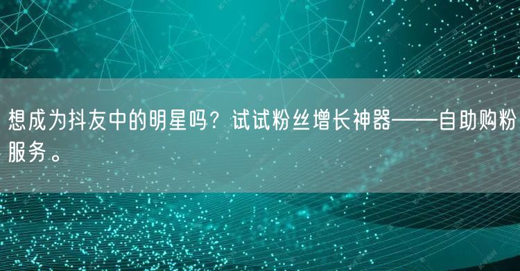 想成为抖友中的明星吗？试试粉丝增长神器——自助购粉服务。