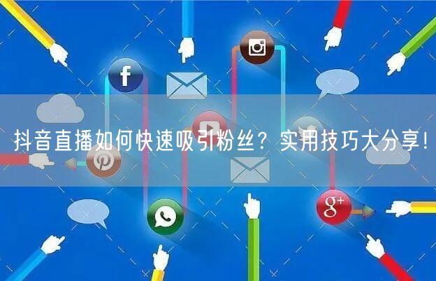 抖音直播如何快速吸引粉丝？实用技巧大分享！