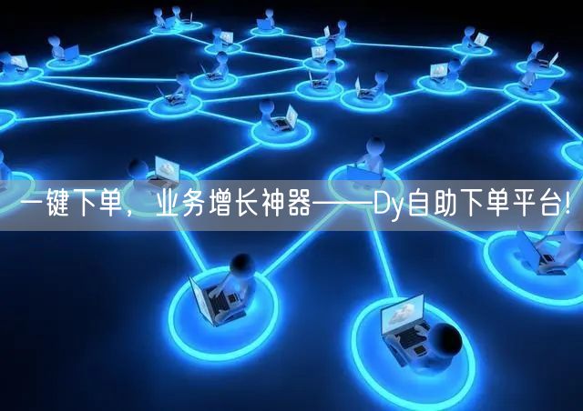 一键下单,业务增长神器——Dy自助下单平台!