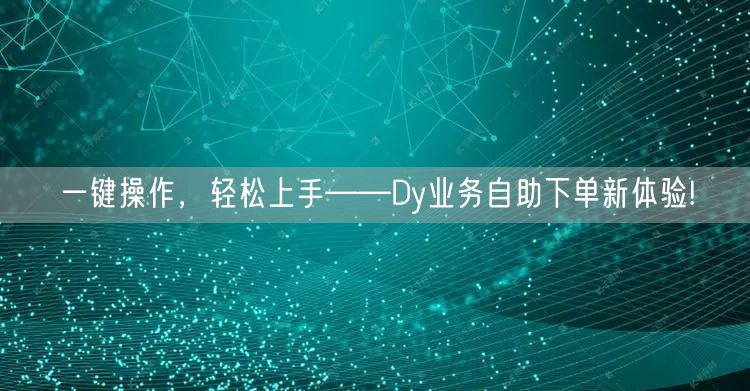 一键操作，轻松上手——Dy业务自助下单新体验!