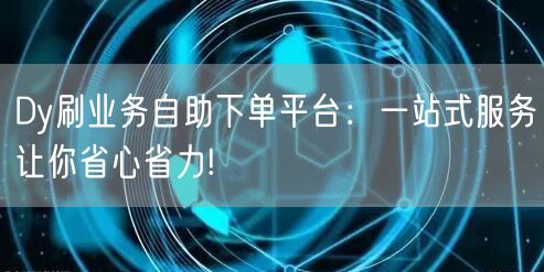 Dy刷业务自助下单平台：一站式服务让你省心省力!