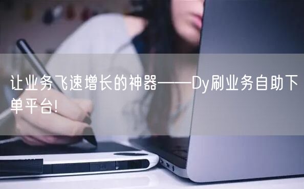 让业务飞速增长的神器——Dy刷业务自助下单平台!