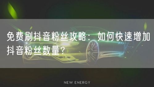 免费刷抖音粉丝攻略：如何快速增加抖音粉丝数量？