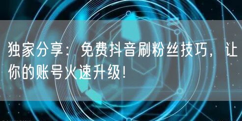 独家分享：免费抖音刷粉丝技巧，让你的账号火速升级！