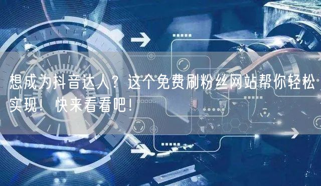 想成为抖音达人？这个免费刷粉丝网站帮你轻松实现！快来看看吧！