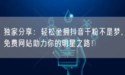 独家分享：轻松坐拥抖音千粉不是梦，免费网站助力你的明星之路！