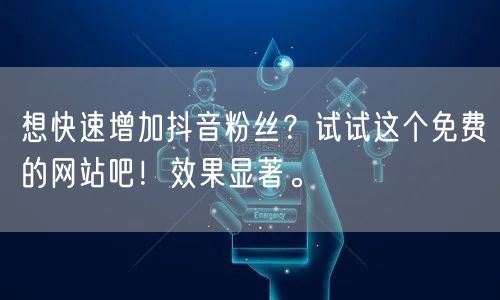 想快速增加抖音粉丝？试试这个免费的网站吧！效果显著。