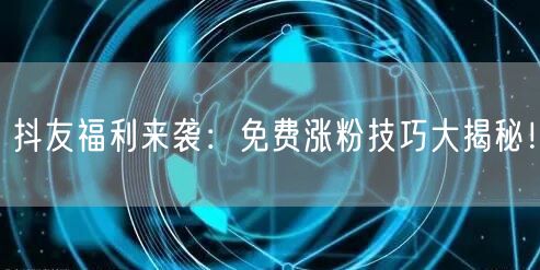 抖友福利来袭：免费涨粉技巧大揭秘！