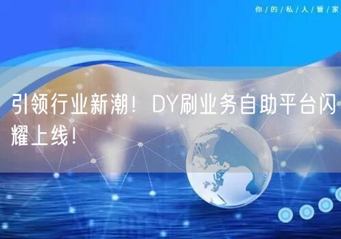 引领行业新潮！DY刷业务自助平台闪耀上线！