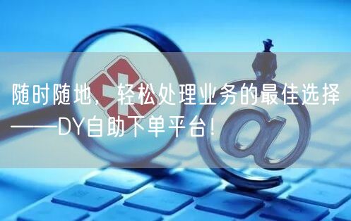 随时随地，轻松处理业务的最佳选择——DY自助下单平台！