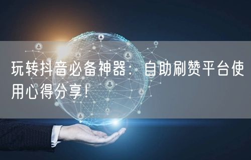 玩转抖音必备神器：自助刷赞平台使用心得分享！