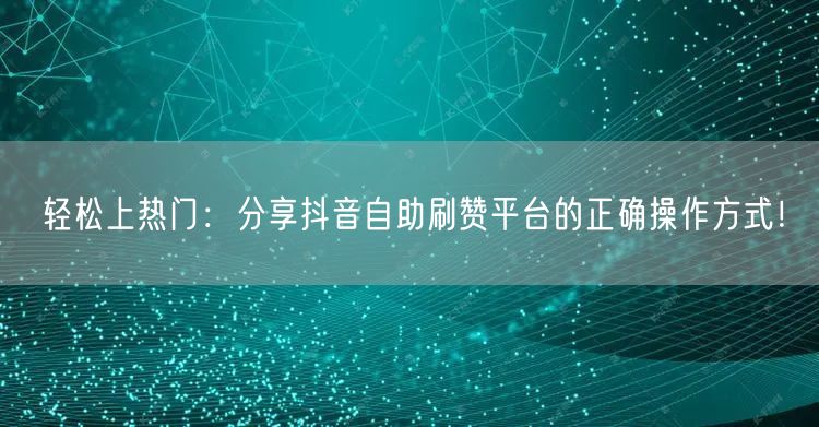 轻松上热门：分享抖音自助刷赞平台的正确操作方式！