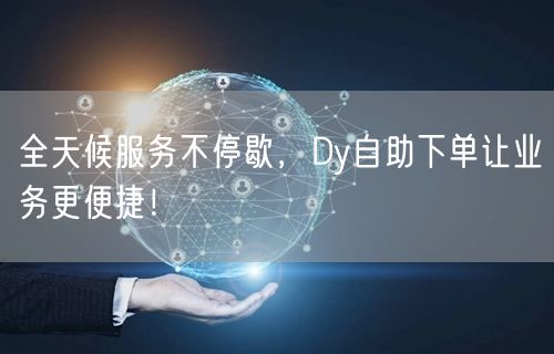 全天候服务不停歇，Dy自助下单让业务更便捷！