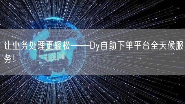 让业务处理更轻松——Dy自助下单平台全天候服务！