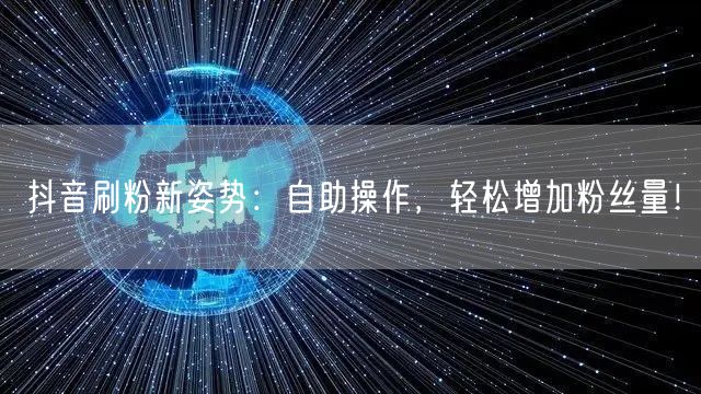 抖音刷粉新姿势：自助操作，轻松增加粉丝量！