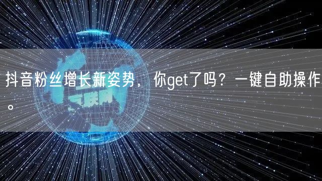 抖音粉丝增长新姿势，你get了吗？一键自助操作。