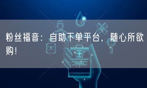 粉丝福音：自助下单平台，随心所欲购！