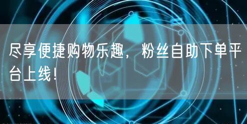 尽享便捷购物乐趣，粉丝自助下单平台上线！