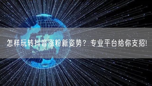 怎样玩转抖音涨粉新姿势？专业平台给你支招!