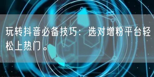 玩转抖音必备技巧：选对增粉平台轻松上热门。