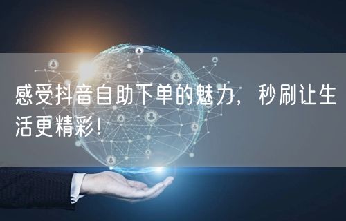 感受抖音自助下单的魅力，秒刷让生活更精彩！