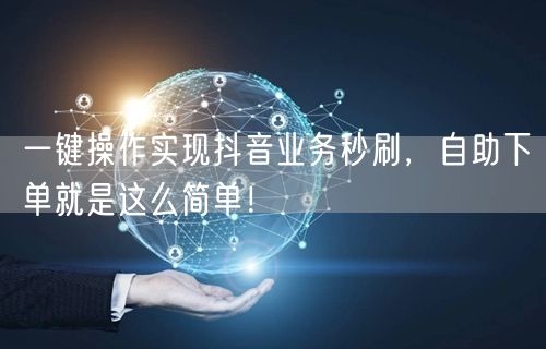 一键操作实现抖音业务秒刷，自助下单就是这么简单！