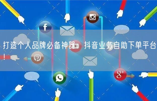 打造个人品牌必备神器：抖音业务自助下单平台！