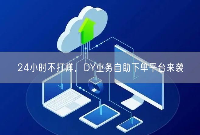 24小时不打烊，DY业务自助下单平台来袭