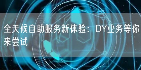 全天候自助服务新体验：DY业务等你来尝试
