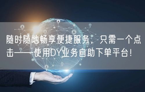 随时随地畅享便捷服务，只需一个点击——使用DY业务自助下单平台！