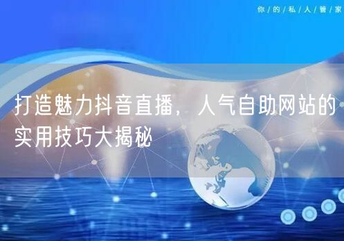 打造魅力抖音直播，人气自助网站的实用技巧大揭秘