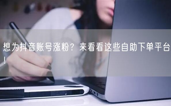 想为抖音账号涨粉？来看看这些自助下单平台！