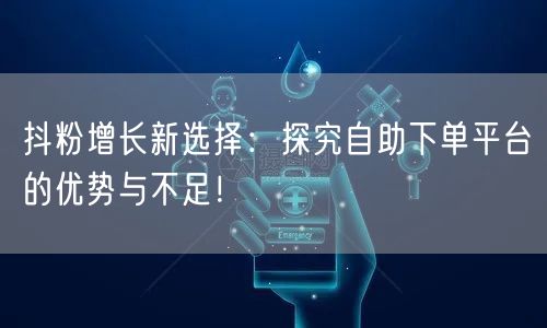 抖粉增长新选择：探究自助下单平台的优势与不足！